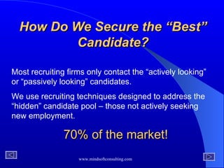 How Do We Secure the “Best” Candidate? Most recruiting firms only contact the “actively looking” or “passively looking” candidates.  We use recruiting techniques designed to address the “hidden” candidate pool – those not actively seeking new employment.   70% of the market! 
