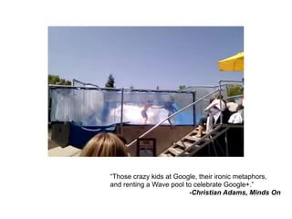 “Those crazy kids at Google, their ironic metaphors,
and renting a Wave pool to celebrate Google+.”
                         -Christian Adams, Minds On
 