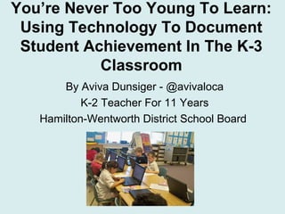 You’re Never Too Young To Learn:
 Using Technology To Document
 Student Achievement In The K-3
           Classroom
       By Aviva Dunsiger - @avivaloca
           K-2 Teacher For 11 Years
   Hamilton-Wentworth District School Board
 