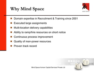 Why Mind Space Domain expertise in Recruitment & Training since 2001 Executed large assignments Multi-location delivery capabilities Ability to ramp/hire resources on short notice Continuous process improvement Quality of man-power resources Proven track record 