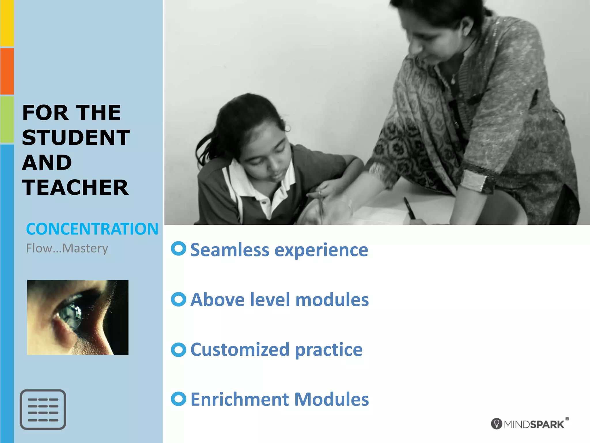FOR THE
STUDENT
AND
TEACHER
CONCENTRATION
Flow…Mastery    Seamless experience

                Above level modules

                Customized practice

                Enrichment Modules
 