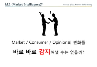 빅데이터로 풀어보는 Real-time Market Sensing
Market / Consumer / Opinion의 변화를
바로 바로 감지해낼 수는 없을까?
M.I. (Market Intelligence)?
 