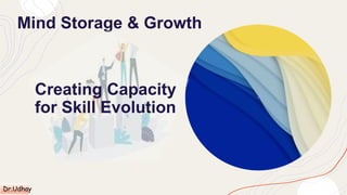 Mind Storage & Growth
Creating Capacity
for Skill Evolution
Dr.Udhay
 