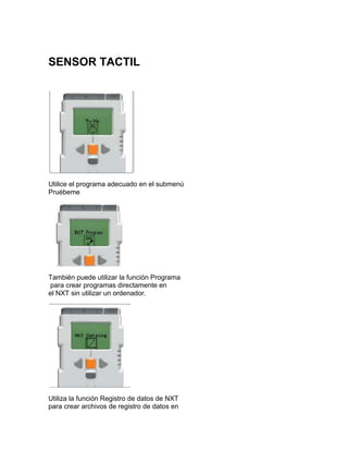 SENSOR TACTIL
Utilice el programa adecuado en el submenú
Pruébeme
También puede utilizar la función Programa
para crear programas directamente en
el NXT sin utilizar un ordenador.
Utiliza la función Registro de datos de NXT
para crear archivos de registro de datos en
 