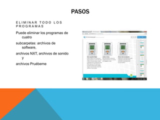 PASOS
E L I M I N A R T O D O L O S
P R O G R A M A S
Puede eliminar los programas de
cuatro
subcarpetas: archivos de
software,
archivos NXT, archivos de sonido
y
archivos Pruébeme
 