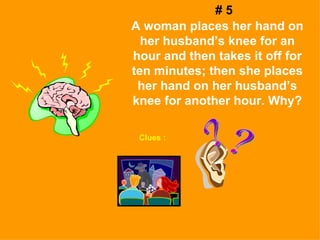 # 5 A woman places her hand on her husband’s knee for an hour and then takes it off for ten minutes; then she places her hand on her husband’s knee for another hour. Why? Clues : ? ? 