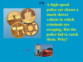 # 8 A high-speed police car chases a much slower vehicle in which criminals are escaping. But the police fail to catch them. Why? Clue 