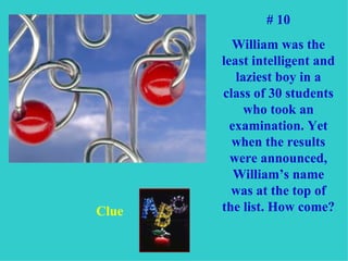 # 10 William was the least intelligent and laziest boy in a class of 30 students who took an examination. Yet when the results were announced, William’s name was at the top of the list. How come? Clue 
