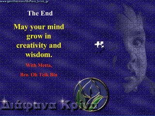 The End May your mind grow in creativity and wisdom. With Metta, Bro. Oh Teik Bin 