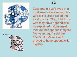 # 2 Zeke and his wife lived in a rural area. One evening, his wife felt ill. Zeke called the local doctor. “Doc, I think my wife may have appendicitis,” he explained. “Nonsense! I took out her appendix myself five years ago,” said the doctor. But Zeke’s wife proved to have appendicitis. Explain. Clue : 