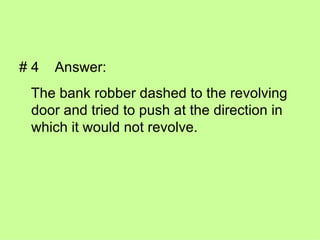 # 4  Answer:  The bank robber dashed to the revolving door and tried to push at the direction in which it would not revolve. 