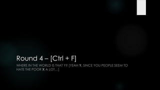 Round 4 – [Ctrl + F]
WHERE IN THE WORLD IS THAT Y? [YEAH Y, SINCE YOU PEOPLE SEEM TO
HATE THE POOR X A LOT…]
 