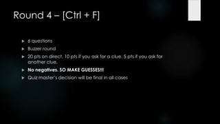 Round 4 – [Ctrl + F]

    6 questions
    Buzzer round
    20 pts on direct. 10 pts if you ask for a clue. 5 pts if you ask for
     another clue.
    No negatives. SO MAKE GUESSES!!!
    Quiz master‟s decision will be final in all cases
 