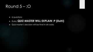 Round 5 – :O

    6 questions

    Rules: QUIZ   MASTER WILL EXPLAIN :P (Duh!)
    Quiz master‟s decision will be final in all cases
 