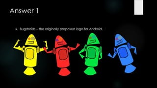 Answer 1

    Bugdroids – the originally proposed logo for Android.
 
