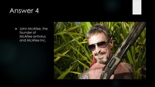 Answer 4

    John McAfee, the
     founder of
     McAfee antivirus
     and McAfee Inc.
 