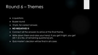 Round 6 – Themes

    6 questions
    Buzzer round
    10 pts. for correct answer.
    NO NEGATIVES !!!
    Connect all the answers to arrive at the final theme.
    Write down them and raise your hand. If you get it right, you get
     [25 + (5 x No. of remaining questions)] pts.
    Quiz master‟s decision will be final in all cases
 