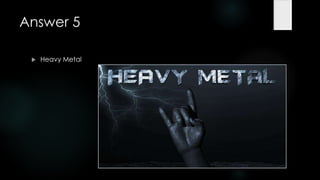 Answer 5

    Heavy Metal
 