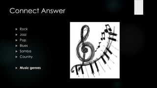 Connect Answer

    Rock
    Jazz
    Pop
    Blues
    Samba
    Country


    Music genres
 