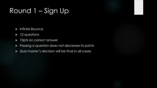 Round 1 – Sign Up

    Infinite Bounce
    12 questions
    10pts on correct answer
    Passing a question does not decrease its points
    Quiz master‟s decision will be final in all cases
 
