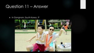 Question 11 – Answer

    In Gangnam, South Korea. :P
 