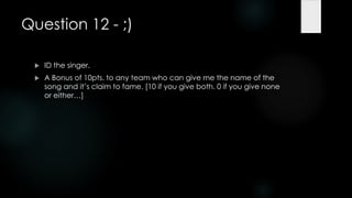 Question 12 - ;)

    ID the singer.
    A Bonus of 10pts. to any team who can give me the name of the
     song and it‟s claim to fame. [10 if you give both. 0 if you give none
     or either…]
 