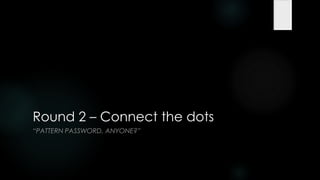 Round 2 – Connect the dots
―PATTERN PASSWORD, ANYONE?‖
 