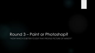 Round 3 – Paint or Photoshop?
―NOW WHICH IS BETTER TO EDIT THAT PROFILE PICTURE OF MINE??‖
 