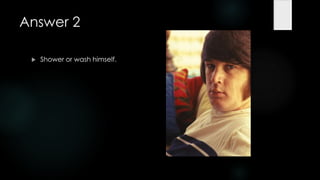 Answer 2

    Shower or wash himself.
 