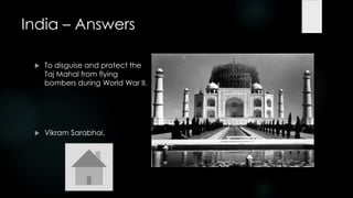 India – Answers

    To disguise and protect the
     Taj Mahal from flying
     bombers during World War II.




    Vikram Sarabhai.
 