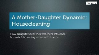 MindSwarms | Household Cleaning
A Mother-Daughter Dynamic:
Housecleaning
1
How daughters feel their mothers inﬂuence
household cleaning rituals and brands
!
 