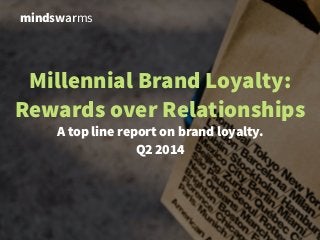 Millennial Brand Loyalty:
Rewards over Relationships
A top line report on brand loyalty.
!Q2 2014
mindswarms
 
