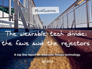The wearable tech divide:
the fans and the rejectors
A top line report on wearable ﬁtness technology.
!
Q2 2014
 