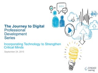 1
The Journey to Digital
Professional
Development
Series
September 24, 2015
Incorporating Technology to Strengthen
Critical Minds
 
