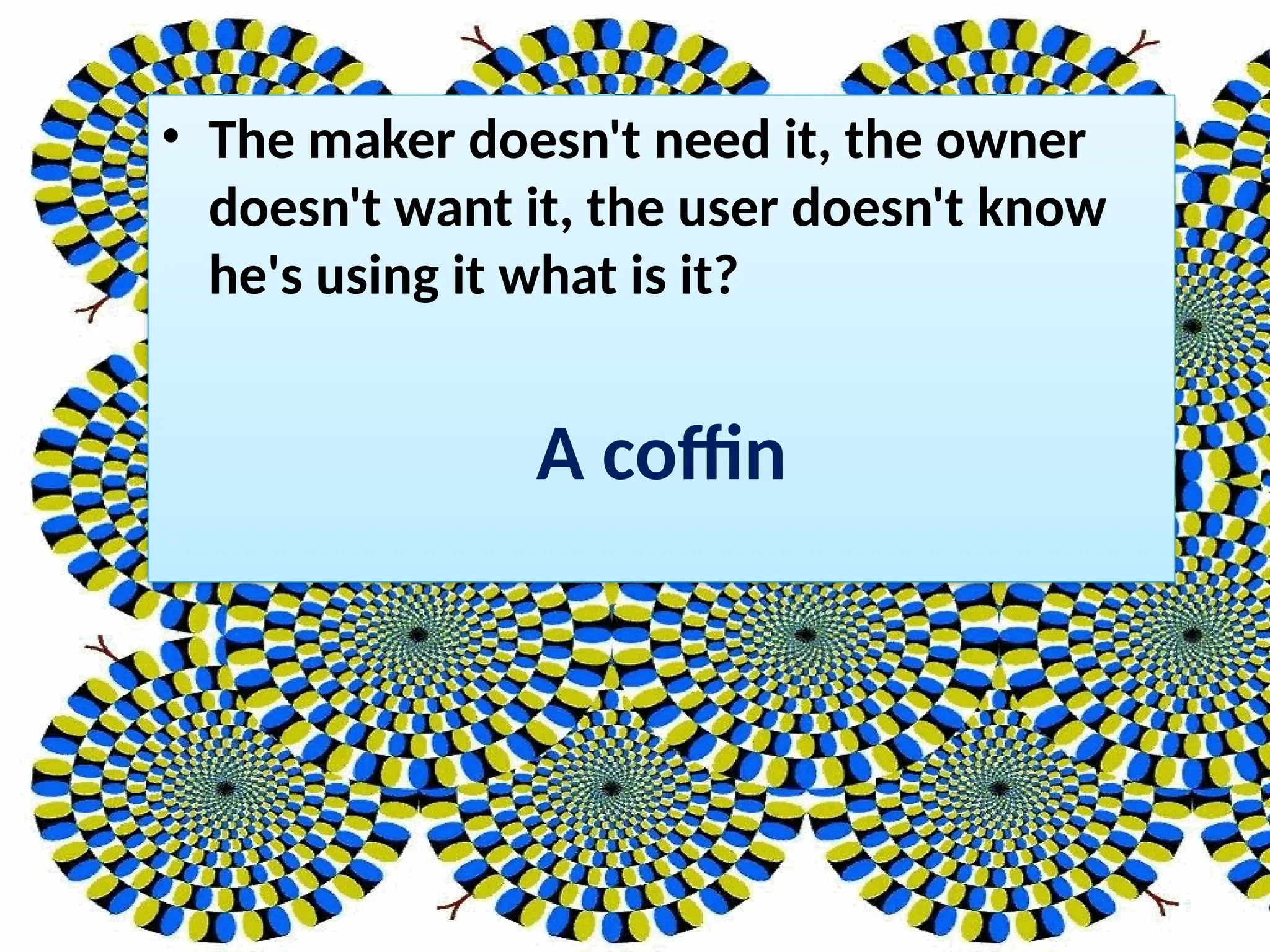 • The maker doesn't need it, the owner
doesn't want it, the user doesn't know
he's using it what is it?
A coffin
 