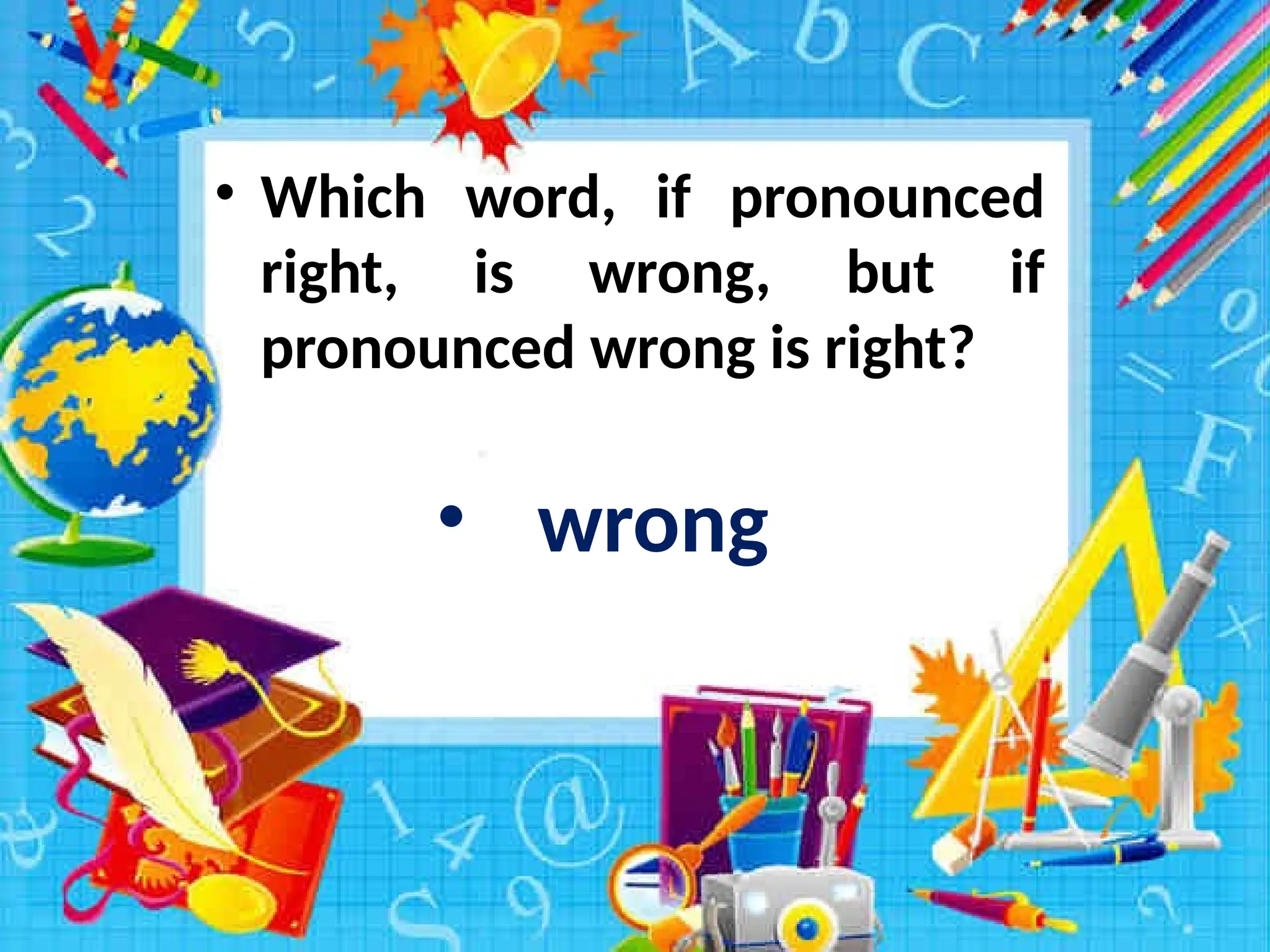 • Which word, if pronounced
right, is wrong, but if
pronounced wrong is right?
• wrong
 