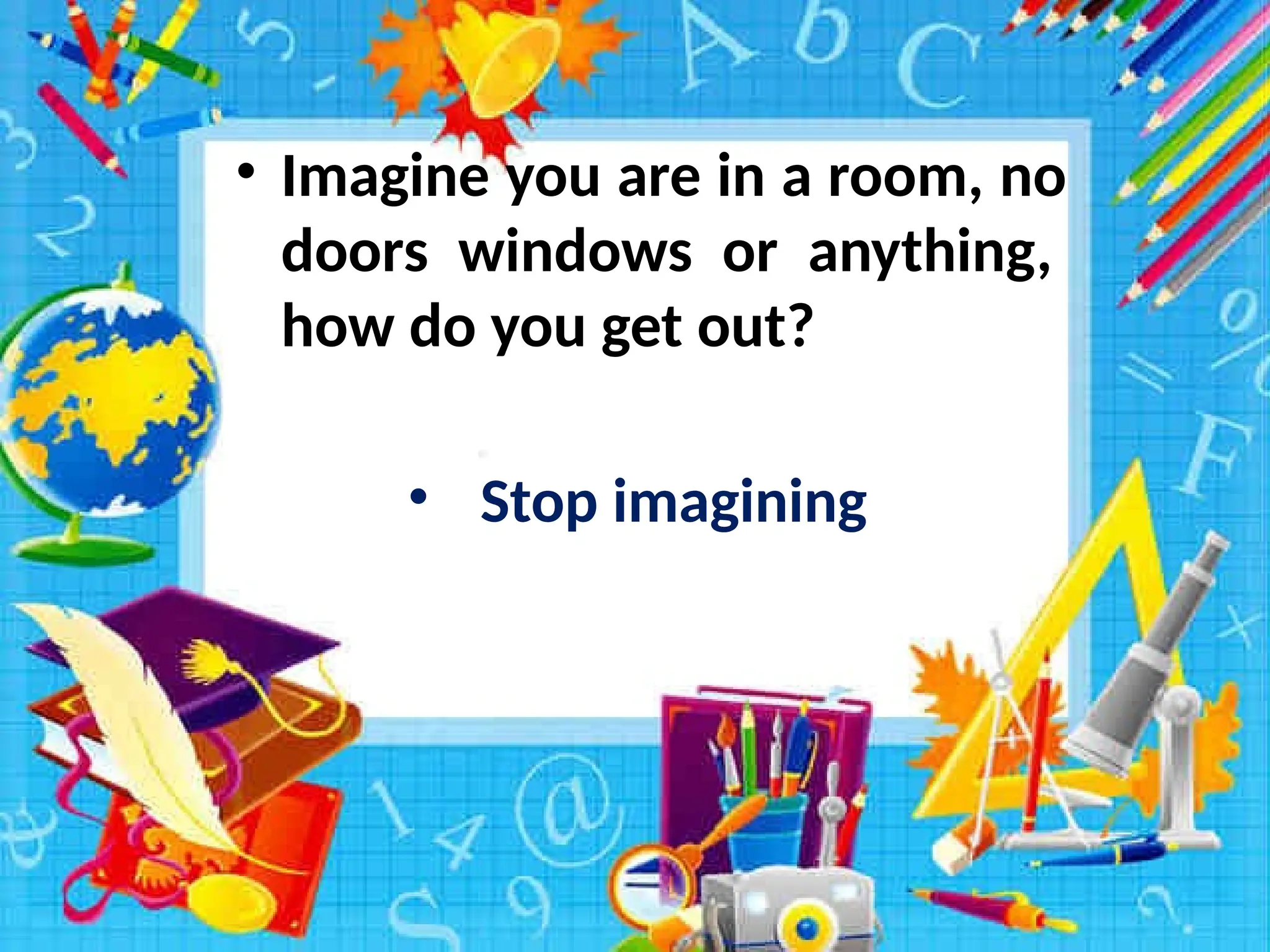 • Imagine you are in a room, no
doors windows or anything,
how do you get out?
• Stop imagining
 