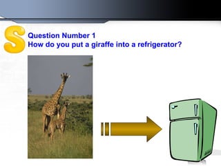 Question Number 1 How do you put a giraffe into a refrigerator?  