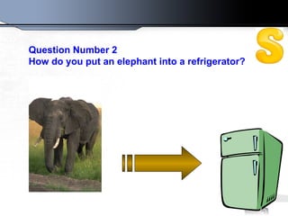 Question Number 2 How do you put an elephant into a refrigerator?   
