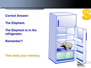 Correct Answer:  The Elephant.  The Elephant is in the refrigerator. Remember? This tests your memory.   