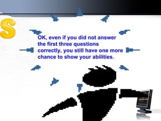 OK, even if you did not answer the first three questions correctly, you still have one more chance to show your abilities.   
