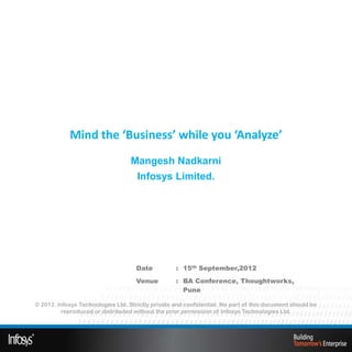 Mind the ‘Business’ while you ‘Analyze’
                                   Mangesh Nadkarni
                                     Infosys Limited.




                                    Date           : 15th September,2012
                                    Venue          : BA Conference, Thoughtworks,
                                                     Pune

© 2012. Infosys Technologies Ltd. Strictly private and confidential. No part of this document should be
         reproduced or distributed without the prior permission of Infosys Technologies Ltd.
 