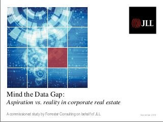 Mind the Data Gap:
Aspiration vs. reality in corporate real estate
A commissioned study by Forrester Consulting on behalf of JLL November 2014
 