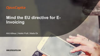 Mind the EU directive for E-
Invoicing
Ahti Allikas | Heikki Pulli | Matts Ek
 