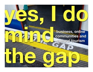 yes, I do
mind business, online
     communities and
      cultural tourism




the gap
 