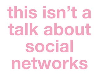 this isn’t a
talk about
  social
 networks
 