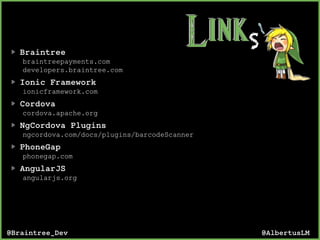 @AlbertusLM@Braintree_Dev
SBraintree
braintreepayments.com
developers.braintree.com
Ionic Framework
ionicframework.com
Cordova
cordova.apache.org
NgCordova Plugins
ngcordova.com/docs/plugins/barcodeScanner
PhoneGap
phonegap.com
AngularJS
angularjs.org
 