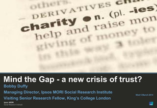 Mind the Gap - a new crisis of trust?
Bobby Duffy
Managing Director, Ipsos MORI Social Research Institute
Visiting Senior Research Fellow, King’s College London
© Ipsos MORI

Wed 5 March 2014

 