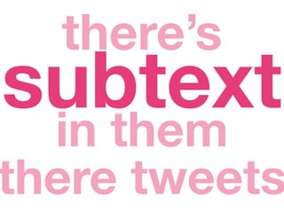 there’s
subtext
 in them
there tweets
 