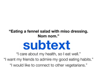 “Eating a fennel salad with miso dressing.
                  Nom nom.”


           subtext
        “I care about my health, so I eat well.”
“I want my friends to admire my good eating habits.”
    “I would like to connect to other vegetarians.”
 